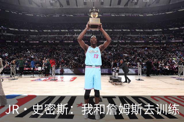 JR·史密斯：我和詹姆斯去训练 当天他独自加练三次都不告诉我